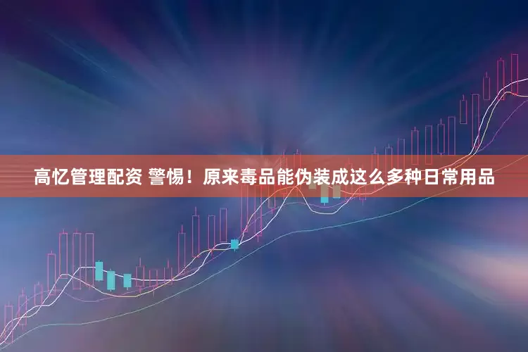 高忆管理配资 警惕！原来毒品能伪装成这么多种日常用品