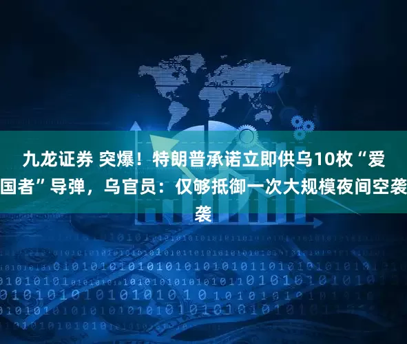 九龙证券 突爆！特朗普承诺立即供乌10枚“爱国者”导弹，乌官员：仅够抵御一次大规模夜间空袭