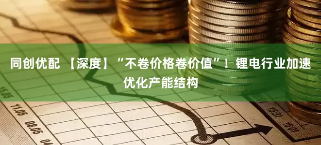 同创优配 【深度】“不卷价格卷价值”！锂电行业加速优化产能结构