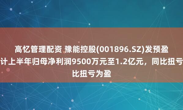 高忆管理配资 豫能控股(001896.SZ)发预盈，预计上半年归母净利润9500万元至1.2亿元，同比扭亏为盈