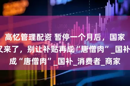 高忆管理配资 暂停一个月后，国家1380亿补贴又来了，别让补贴再成“唐僧肉”_国补_消费者_商家