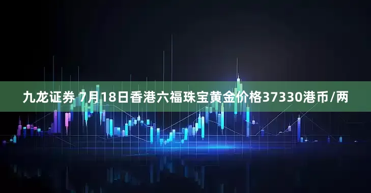 九龙证券 7月18日香港六福珠宝黄金价格37330港币/两