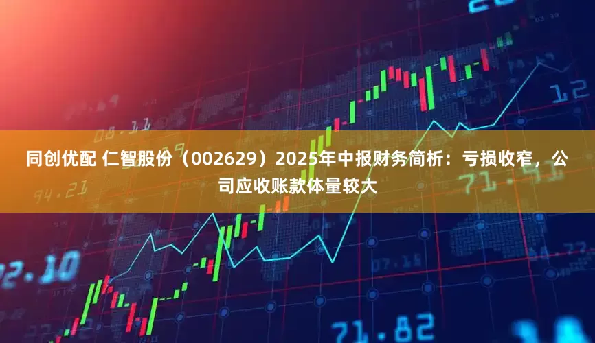 同创优配 仁智股份（002629）2025年中报财务简析：亏损收窄，公司应收账款体量较大