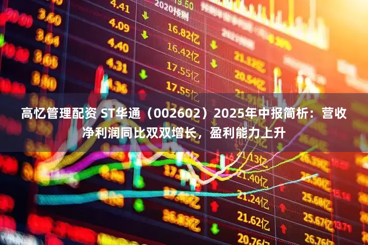 高忆管理配资 ST华通（002602）2025年中报简析：营收净利润同比双双增长，盈利能力上升
