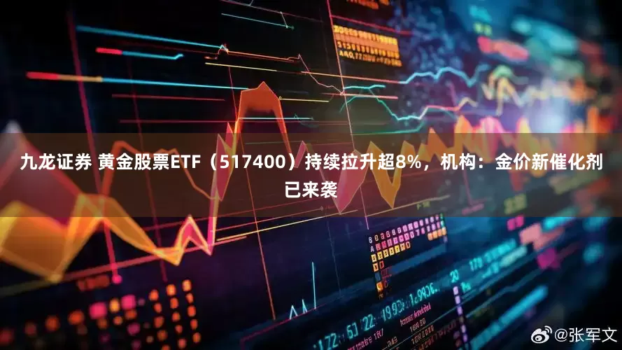 九龙证券 黄金股票ETF（517400）持续拉升超8%，机构：金价新催化剂已来袭