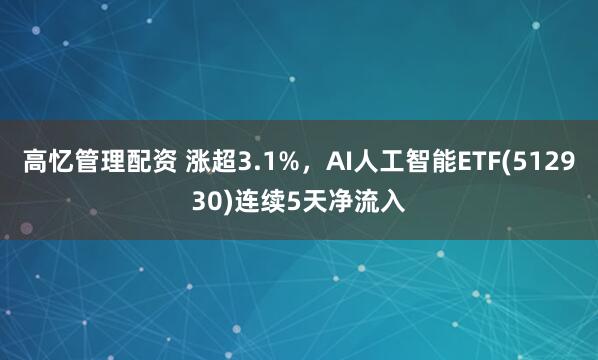 高忆管理配资 涨超3.1%，AI人工智能ETF(512930)连续5天净流入